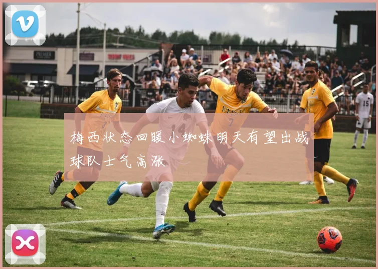 梅西状态回暖小蜘蛛明天有望出战球队士气高涨