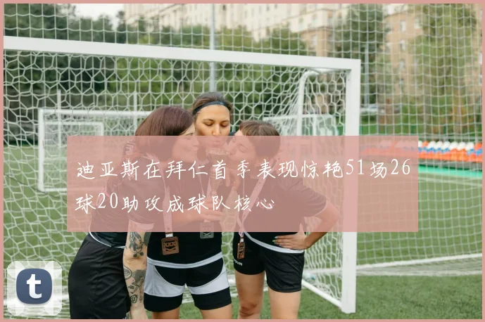 迪亚斯在拜仁首季表现惊艳51场26球20助攻成球队核心