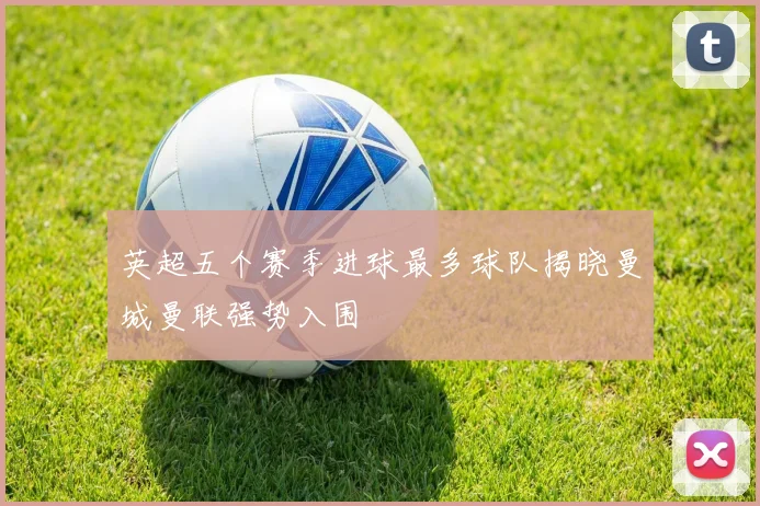 英超五个赛季进球最多球队揭晓曼城曼联强势入围
