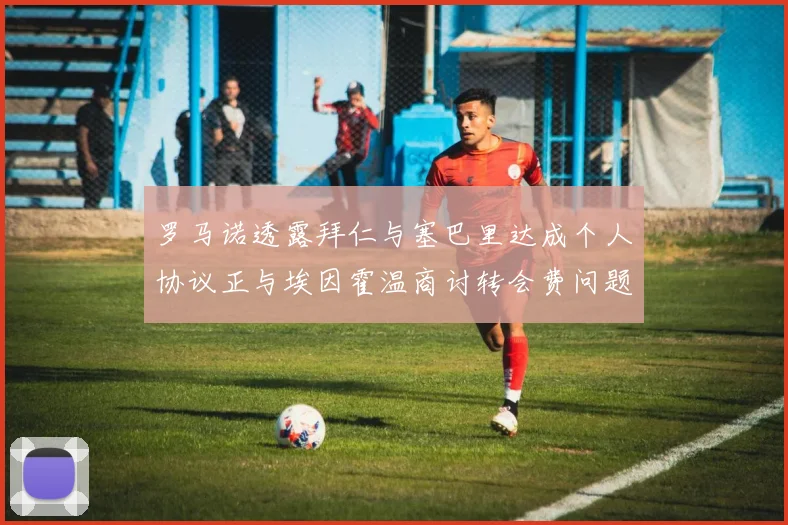 罗马诺透露拜仁与塞巴里达成个人协议正与埃因霍温商讨转会费问题