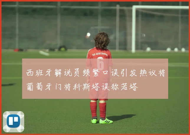 西班牙解说员频繁口误引发热议将葡萄牙门将科斯塔误称若塔