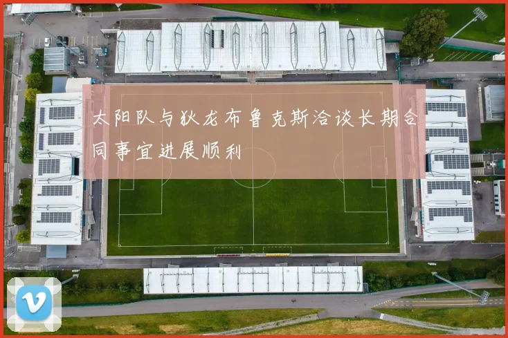太阳队与狄龙布鲁克斯洽谈长期合同事宜进展顺利
