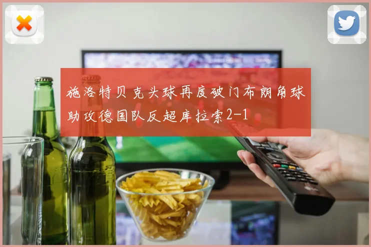 施洛特贝克头球再度破门布朗角球助攻德国队反超库拉索2-1