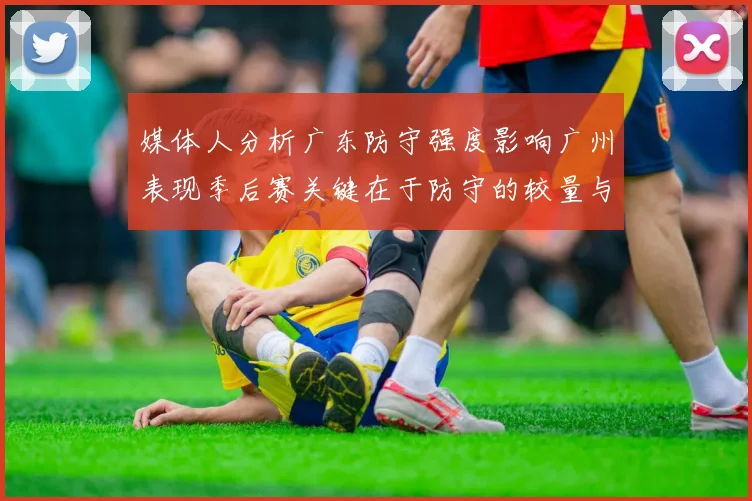 媒体人分析广东防守强度影响广州表现季后赛关键在于防守的较量与适应能力