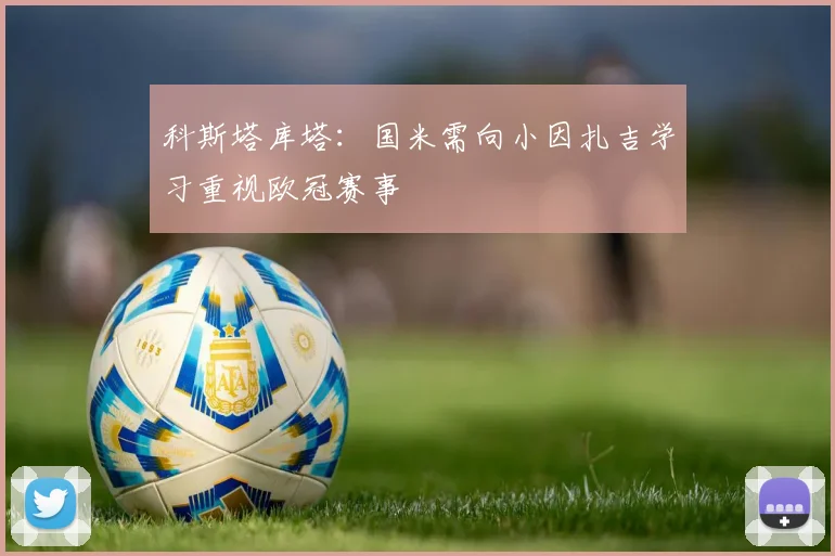 科斯塔库塔：国米需向小因扎吉学习重视欧冠赛事