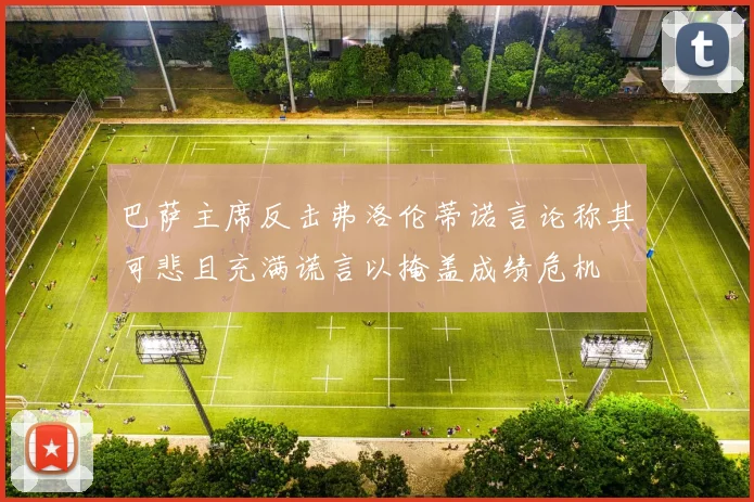 巴萨主席反击弗洛伦蒂诺言论称其可悲且充满谎言以掩盖成绩危机