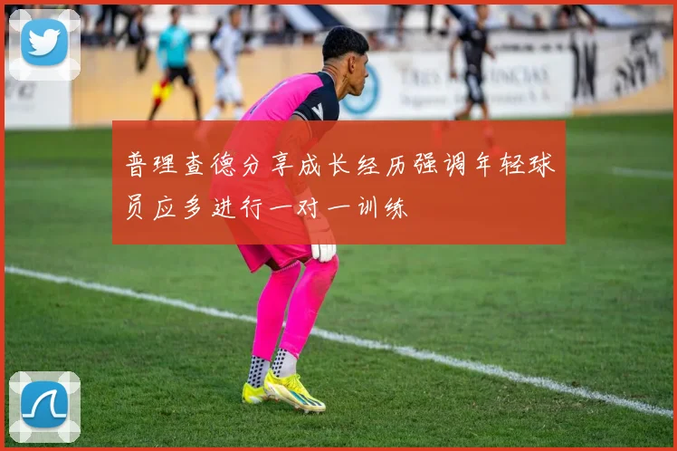 普理查德分享成长经历强调年轻球员应多进行一对一训练