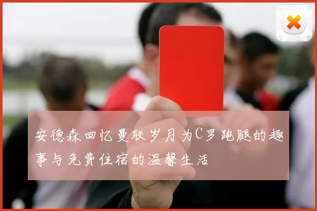 安德森回忆曼联岁月为C罗跑腿的趣事与免费住宿的温馨生活