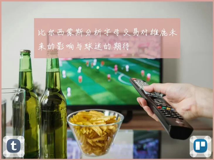 比尔西蒙斯分析字母交易对雄鹿未来的影响与球迷的期待