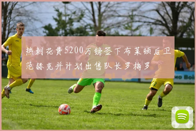 热刺花费5200万镑签下布莱顿后卫范赫克并计划出售队长罗梅罗