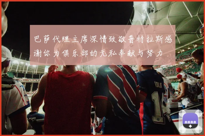 巴萨代理主席深情致敬普特拉斯感谢你为俱乐部的无私奉献与努力