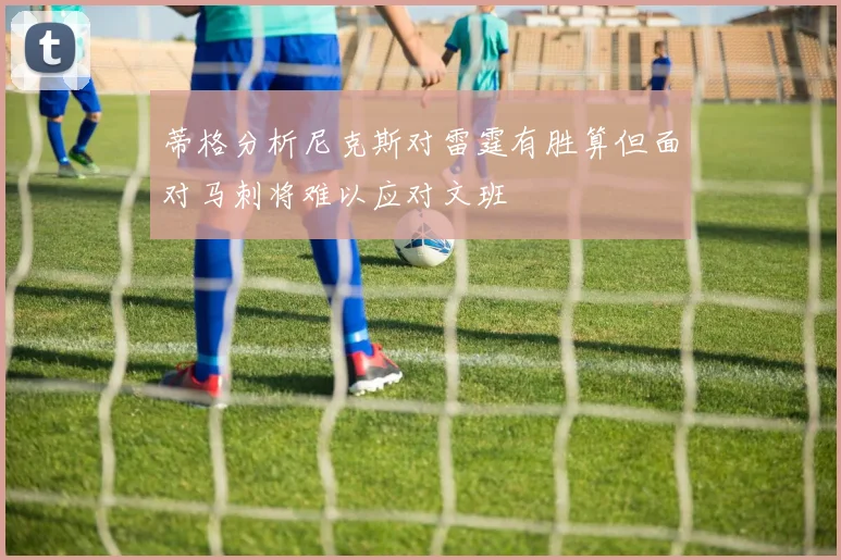 蒂格分析尼克斯对雷霆有胜算但面对马刺将难以应对文班