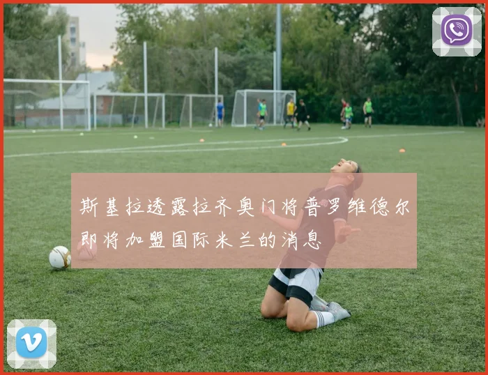斯基拉透露拉齐奥门将普罗维德尔即将加盟国际米兰的消息
