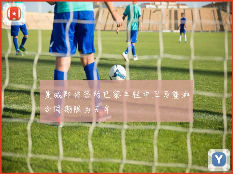 曼城即将签约巴黎年轻中卫马隆加合同期限为五年