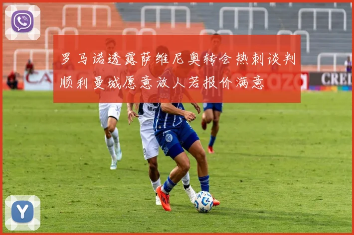 罗马诺透露萨维尼奥转会热刺谈判顺利曼城愿意放人若报价满意