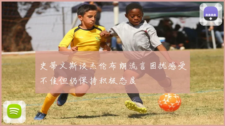 史蒂文斯谈杰伦布朗流言困扰感受不佳但仍保持积极态度