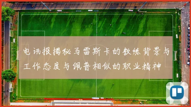 电讯报揭秘马雷斯卡的教练背景与工作态度与佩普相似的职业精神