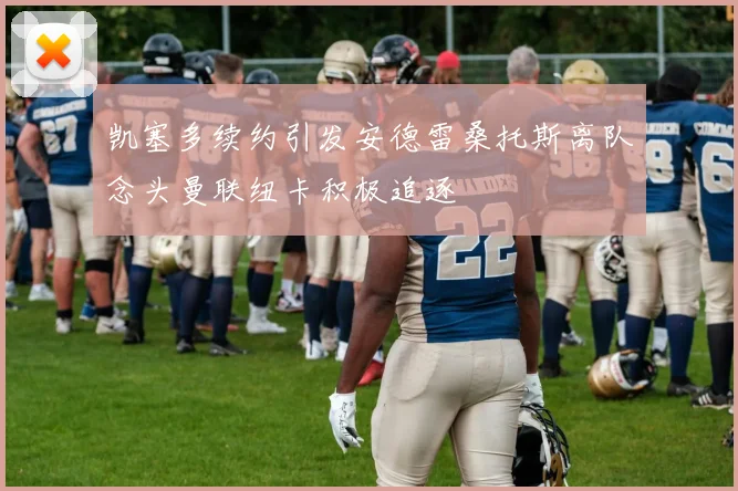 凯塞多续约引发安德雷桑托斯离队念头曼联纽卡积极追逐